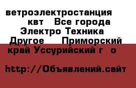 ветроэлектростанция 15-50 квт - Все города Электро-Техника » Другое   . Приморский край,Уссурийский г. о. 